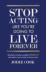 Stop Acting Like You're Going To Live Forever: 36 articles to help you think differently and achieve your version of success, now. 