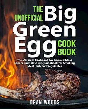 The Unofficial Big Green Egg Cookbook: The Ultimate Cookbook for Smoked Meat Lovers, Complete BBQ Cookbook for Smoking Meat, Fish, Game and Vegetables