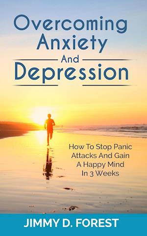 Overcoming Anxiety And Depression: How To Stop Panic Attacks And Gain A Happy Mind In 3 Weeks