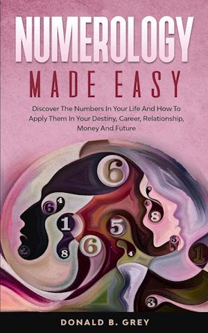 Numerology Made Easy: Discover The Numbers In Your Life And How To Apply Them In Your Destiny, Career, Relationship, Money And Future