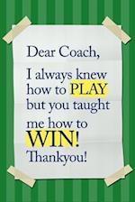Dear Coach, I always knew how to PLAY, but you taught me how to WIN! Thankyou!