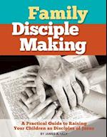 Family Disciple Making: A Practical Guide to Raising Your Children as Disciples of Jesus 