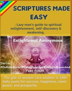 Scriptures Made Easy: Lazy man's guide to spiritual enlightenment, self-discovery & awakening.: -The gist of ancient core wisdom in 100+ daily posts f