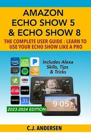 Amazon Echo Show 5 & Echo Show 8 The Complete User Guide - Learn to Use Your Echo Show Like A Pro: Includes Alexa Skills, Tips and Tricks