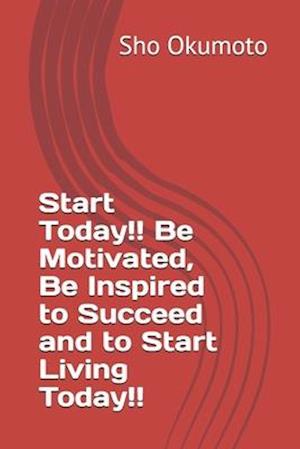 Start Today!! Be Motivated, Be Inspired to Succeed and to Start Living Today!!