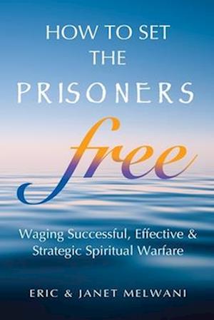 How To Set The Prisoners Free: Waging Successful, Effective And Strategic Spiritual Warfare