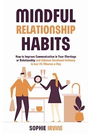 Mindful Relationship Habits: How to Improve Communication in Your Marriage or Relationship and Enhance Emotional Intimacy in Just 25 Minutes a Day