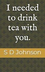 I needed to drink tea with you.