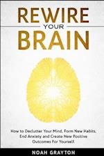 Rewire Your Brain: How to Declutter Your Mind, Make New Habits, End Anxiety and Create New Positive Outcomes For Yourself. 