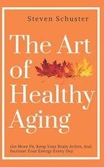 The Art of Healthy Aging: Get More Fit, Keep Your Brain Active, and Increase Your Energy Every Day 