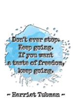 Don't ever stop. Keep going. If you want a taste of freedom, keep going. Harriet Tubman