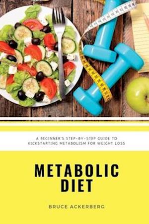 Metabolic Diet: A Beginner's Step-by-Step Guide To Kickstarting Metabolism For Weight Loss: Includes Recipes and a 7-Day Meal Plan