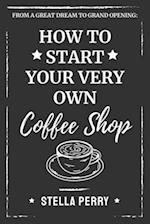 From a Great Dream to Grand Opening: How to Start Your Very Own Coffee Shop 