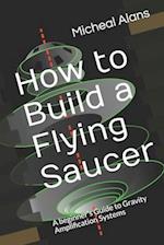 How to Build a Flying Saucer: A beginner's Guide to Gravity Amplification Systems 