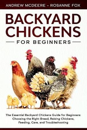 Backyard Chickens for Beginners: The New Complete Backyard Chickens Book for Beginners: Choosing the Right Breed, Raising Chickens, Feeding, Care, and