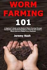 Worm Farming 101: A Beginner's Guide to the Basics of Worm Farming Through Composting and Vermicomposting so That You Can Create a Worm Farm as a Hobb