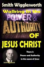 Smith Wigglesworth: Walking In the & Power and Authority of Jesus Christ: There is Power and Authority in the name of Jesus 