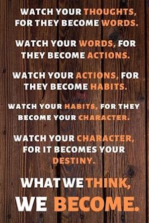 Watch Your Thoughts, for They Become Your Words. Watch Your Words, for They Become Your Actions. Watch Your Actions, for They Become Your Habits. Watc