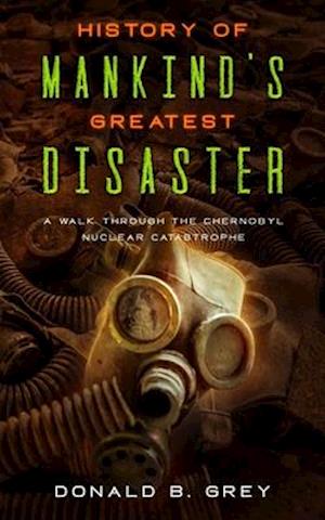 History Of Mankind's Greatest Disaster: A Walk Through The Chernobyl Nuclear Catastrophe