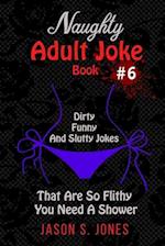 Naughty Adult Joke Book #6: Dirty, Funny And Slutty Jokes That Are So Flithy You Need A Shower 