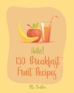 Hello! 150 Breakfast Fruit Recipes