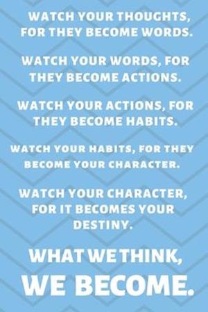 Watch Your Thoughts, for They Become Your Words. Watch Your Words, for They Become Your Actions. Watch Your Actions, for They Become Your Habits. Watc