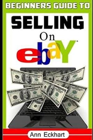 Beginner's Guide To Selling On Ebay: (Sixth Edition - Updated for 2020)
