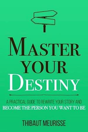 Master Your Destiny: A Practical Guide to Rewrite Your Story and Become the Person You Want to Be