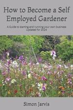 How to Become a Self Employed Gardener: A Guide to starting and running your own business 