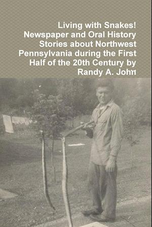 Living with Snakes! Newspaper and Oral History Stories about Northwest Pennsylvania during the First Half of the 20th Century by Randy A. John