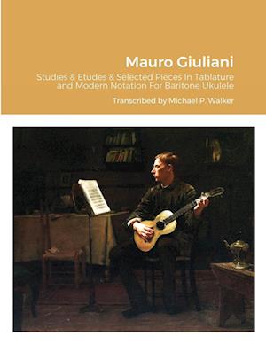 Mauro Giuliani Studies & Etudes Opus 50, Opus 48 and Selected Pieces In Tablature and Modern Notation For Baritone Ukulele