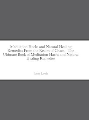 Meditation Hacks and Natural Healing Remedies From the Realm of Chaos - The Ultimate Book of Meditation Hacks and Natural Healing Remedies