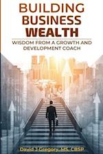 BUILDING BUSINESS WEALTH: Wisdom from a Growth and Development Coach 