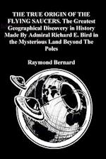 THE TRUE ORIGIN OF THE FLYING SAUCERS. The Greatest Geographical Discovery in History Made By Admiral Richard E. Bird in the Mysterious Land Beyond The Poles