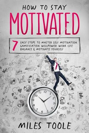 How to Stay Motivated: 7 Easy Steps to Master Self Motivation, Gamification, Willpower, Work Life Balance & Motivate Yourself