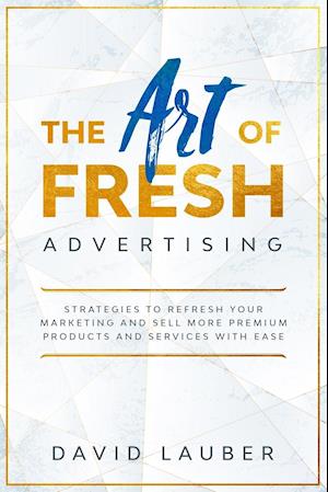 The Art Of Fresh Advertising - Strategies To Refresh Your Marketing And Sell More Premium Products And Services With Ease