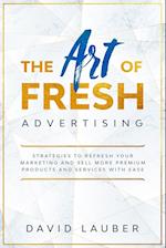 The Art Of Fresh Advertising - Strategies To Refresh Your Marketing And Sell More Premium Products And Services With Ease 