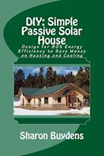 DIY: Simple Passive Solar House: Design for 90% Energy Efficiency to Save Money on Heating and Cooling 
