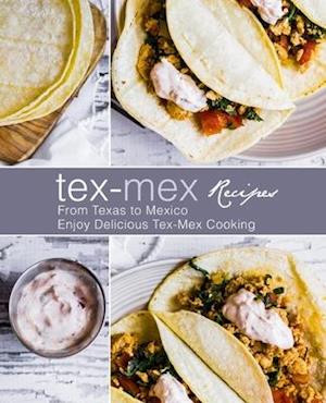 Tex-Mex Recipes: From Texas to Mexico Enjoy Delicious Tex-Mex Cooking