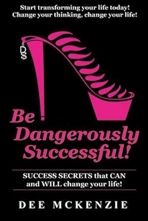 Be Dangerously Successful!: Success Secrets that Can and WILL Change Your Life