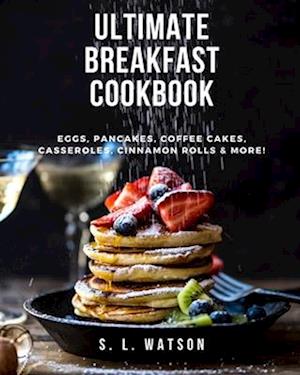 Ultimate Breakfast Cookbook: Eggs, Pancakes, Coffee Cakes, Casseroles, Cinnamon Rolls & More!