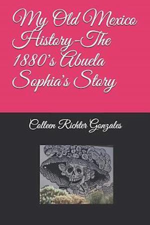 My Old Mexico History-The 1880's Abuela Sophia's Story