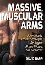 Massive, Muscular Arms : Scientifically Proven Strategies for Bigger Biceps, Triceps, and Forearms