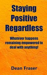 Staying Positive Regardless: Whatever happens remaining empowered to deal with anything 