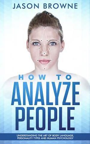 How to Analyze people: Understanding the Art of Body Language, Personality Types and Human Psychology