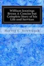 William Jennings Bryan a Concise But Complete Story of His Life and Services