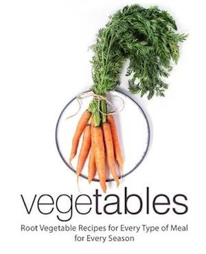 Vegetables: Root Vegetable Recipes for Every Type of for Every Season