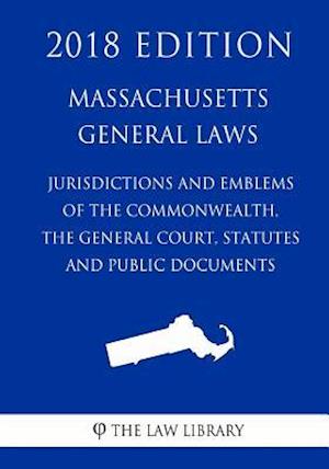 Massachusetts General Laws - Jurisdiction and Emblems of the Commonwealth, the General Court, Statutes and Public Documents (2018 Edition)