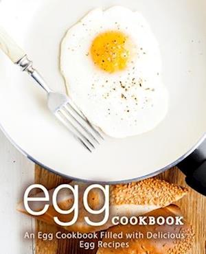 Egg Cookbook: An Egg Cookbook Filled with Delicious Egg Recipes