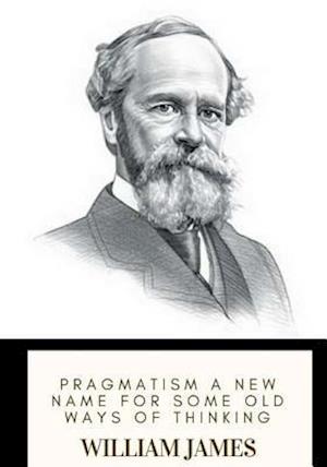 Pragmatism a New Name for Some Old Ways of Thinking